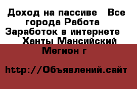 Доход на пассиве - Все города Работа » Заработок в интернете   . Ханты-Мансийский,Мегион г.